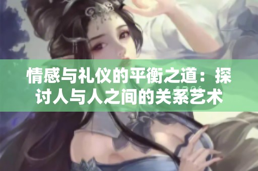 情感与礼仪的平衡之道：探讨人与人之间的关系艺术