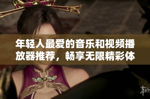 年轻人最爱的音乐和视频播放器推荐，畅享无限精彩体验