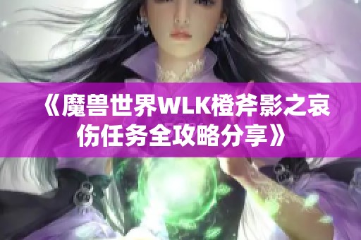 《魔兽世界WLK橙斧影之哀伤任务全攻略分享》