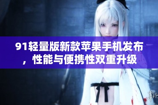 91轻量版新款苹果手机发布，性能与便携性双重升级