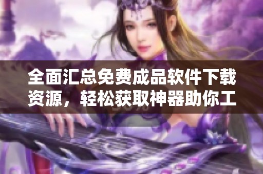 全面汇总免费成品软件下载资源，轻松获取神器助你工作生活