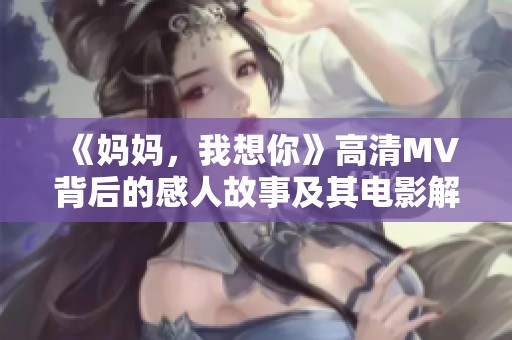 《妈妈，我想你》高清MV背后的感人故事及其电影解析