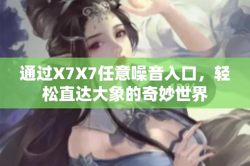通过X7X7任意噪音入口，轻松直达大象的奇妙世界