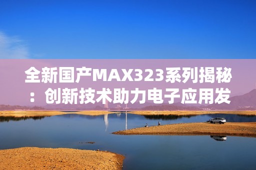 全新国产MAX323系列揭秘：创新技术助力电子应用发展