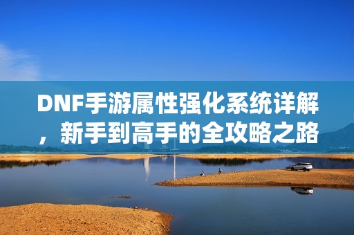 DNF手游属性强化系统详解，新手到高手的全攻略之路