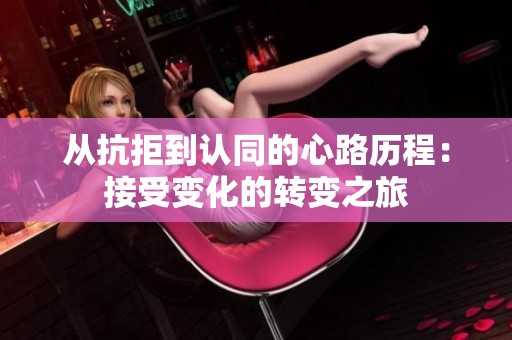 从抗拒到认同的心路历程：接受变化的转变之旅
