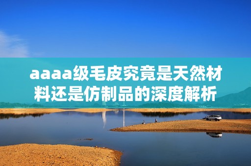 aaaa级毛皮究竟是天然材料还是仿制品的深度解析