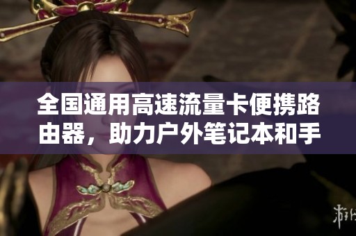 全国通用高速流量卡便携路由器，助力户外笔记本和手机畅享网络