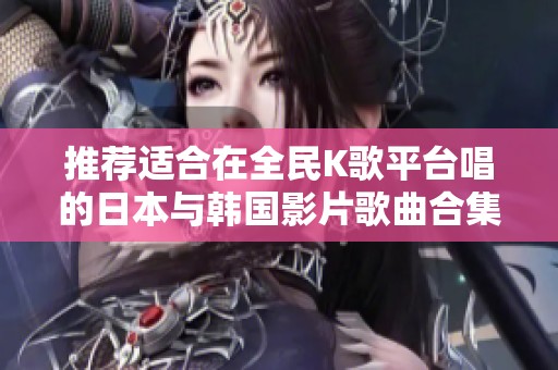 推荐适合在全民K歌平台唱的日本与韩国影片歌曲合集