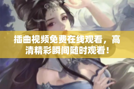 插曲视频免费在线观看，高清精彩瞬间随时观看！