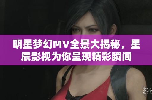 明星梦幻MV全景大揭秘，星辰影视为你呈现精彩瞬间