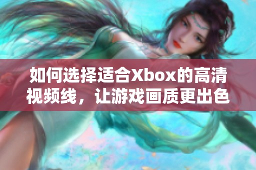 如何选择适合Xbox的高清视频线，让游戏画质更出色