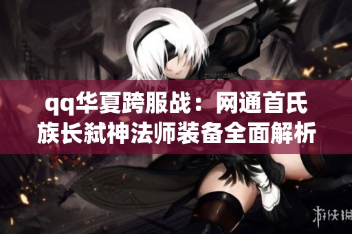 qq华夏跨服战：网通首氏族长弑神法师装备全面解析与欣赏