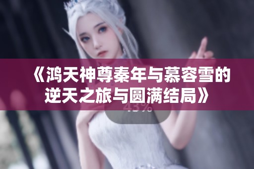 《鸿天神尊秦年与慕容雪的逆天之旅与圆满结局》