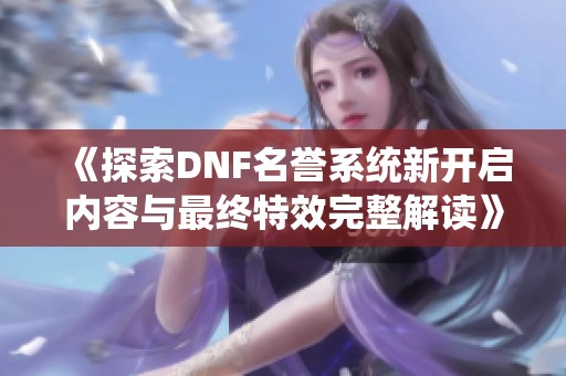 《探索DNF名誉系统新开启内容与最终特效完整解读》