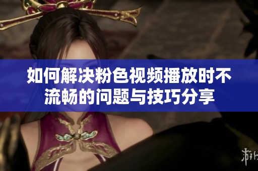 如何解决粉色视频播放时不流畅的问题与技巧分享