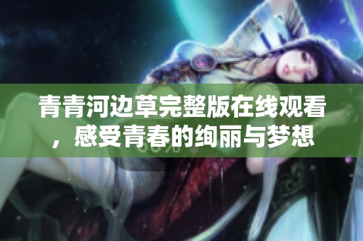 青青河边草完整版在线观看，感受青春的绚丽与梦想