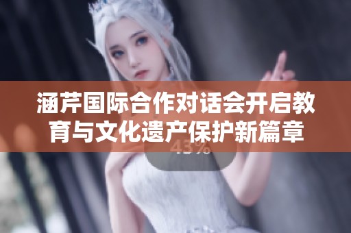 涵芹国际合作对话会开启教育与文化遗产保护新篇章