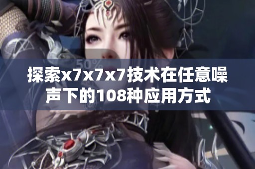 探索x7x7x7技术在任意噪声下的108种应用方式
