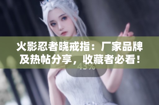 火影忍者晓戒指：厂家品牌及热帖分享，收藏者必看！