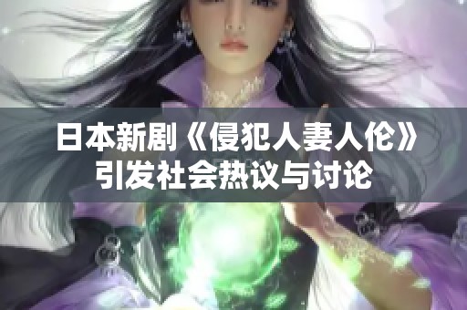日本新剧《侵犯人妻人伦》引发社会热议与讨论