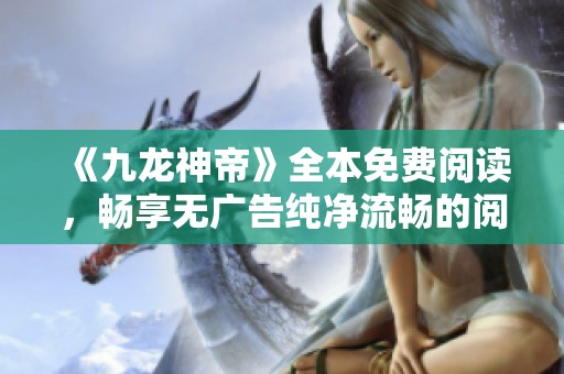 《九龙神帝》全本免费阅读，畅享无广告纯净流畅的阅读体验