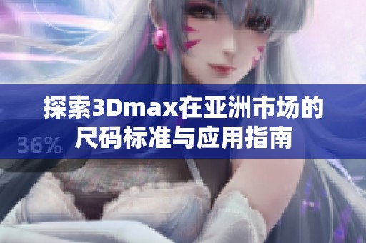 探索3Dmax在亚洲市场的尺码标准与应用指南