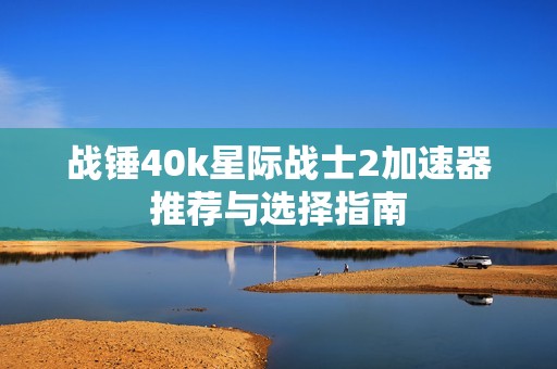 战锤40k星际战士2加速器推荐与选择指南