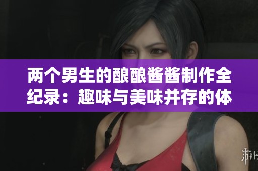 两个男生的酿酿酱酱制作全纪录：趣味与美味并存的体验