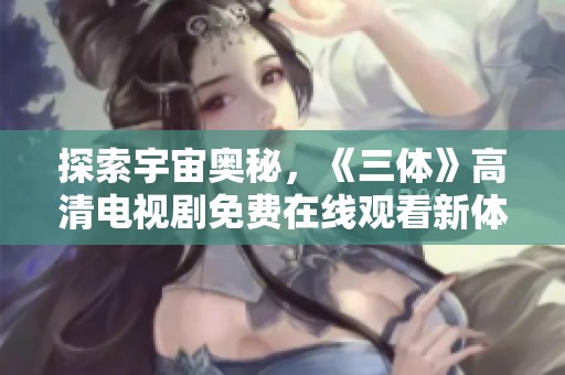 探索宇宙奥秘，《三体》高清电视剧免费在线观看新体验