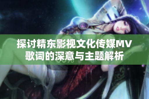 探讨精东影视文化传媒MV歌词的深意与主题解析