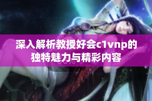 深入解析教授好会c1vnp的独特魅力与精彩内容