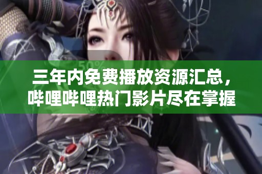 三年内免费播放资源汇总，哔哩哔哩热门影片尽在掌握