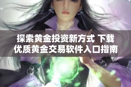 探索黄金投资新方式 下载优质黄金交易软件入口指南