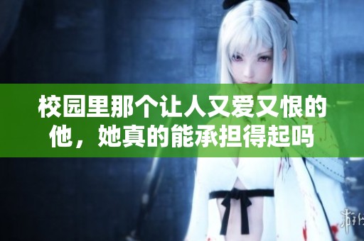 校园里那个让人又爱又恨的他，她真的能承担得起吗