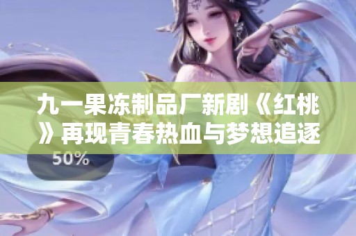 九一果冻制品厂新剧《红桃》再现青春热血与梦想追逐的故事