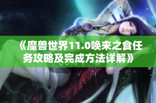 《魔兽世界11.0唤来之食任务攻略及完成方法详解》