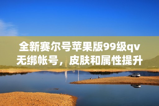全新赛尔号苹果版99级qv无绑帐号，皮肤和属性提升，快来领取吧