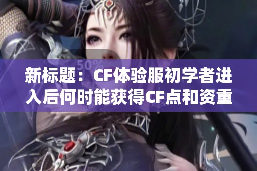 新标题：CF体验服初学者进入后何时能获得CF点和资重？