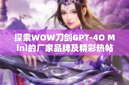探索WOW刀剑GPT-4O Mini的厂家品牌及精彩热帖分享