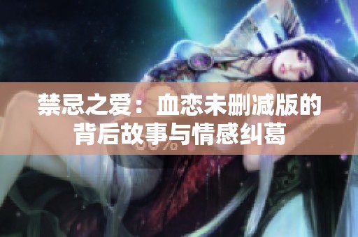 禁忌之爱：血恋未删减版的背后故事与情感纠葛