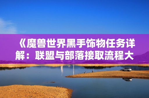 《魔兽世界黑手饰物任务详解：联盟与部落接取流程大对比》