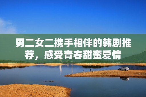 男二女二携手相伴的韩剧推荐，感受青春甜蜜爱情