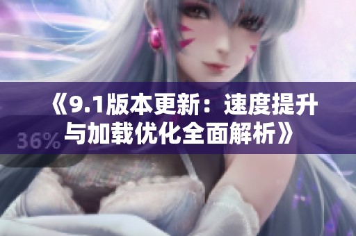 《9.1版本更新：速度提升与加载优化全面解析》