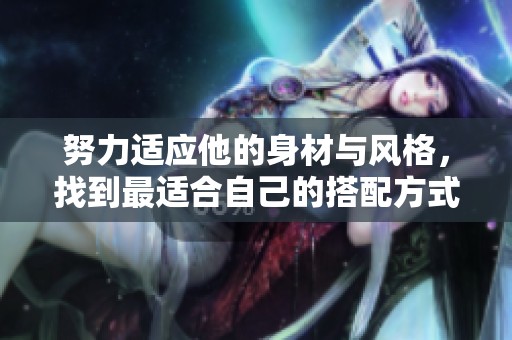 努力适应他的身材与风格，找到最适合自己的搭配方式