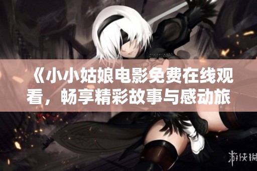 《小小姑娘电影免费在线观看，畅享精彩故事与感动旅程》