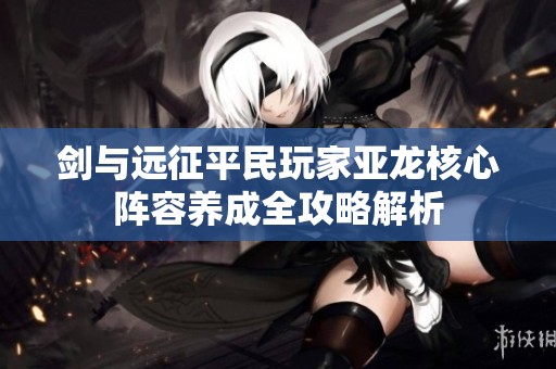 剑与远征平民玩家亚龙核心阵容养成全攻略解析