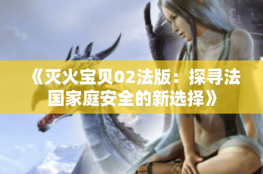 《灭火宝贝02法版：探寻法国家庭安全的新选择》