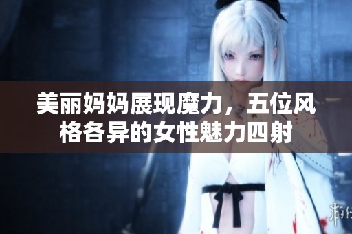 美丽妈妈展现魔力，五位风格各异的女性魅力四射