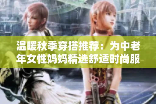 温暖秋季穿搭推荐：为中老年女性妈妈精选舒适时尚服装